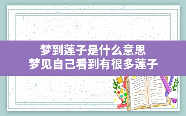 梦到莲子是什么意思,梦见自己看到有很多莲子 - 一测网