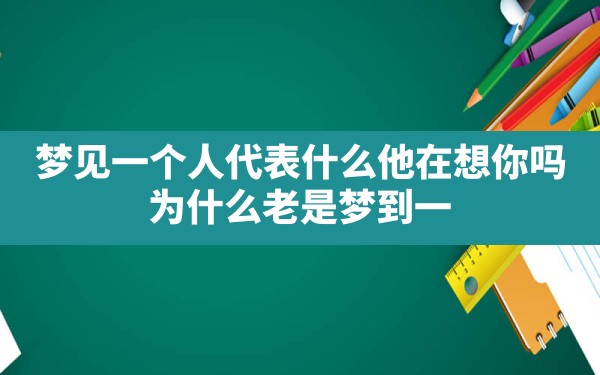 梦见一个人代表什么他在想你吗(为什么老是梦到一个人是因为想他吗) - 一测网