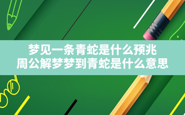 梦见一条青蛇是什么预兆,周公解梦梦到青蛇是什么意思 - 一测网