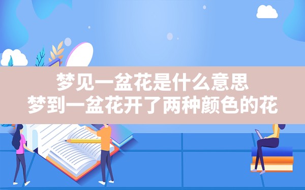 梦见一盆花是什么意思,梦到一盆花开了两种颜色的花 - 一测网