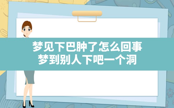 梦见下巴肿了怎么回事,梦到别人下吧一个洞 - 一测网