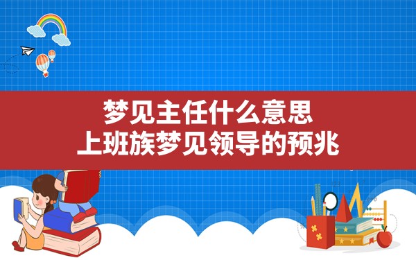 梦见主任什么意思(上班族梦见领导的预兆) - 一测网