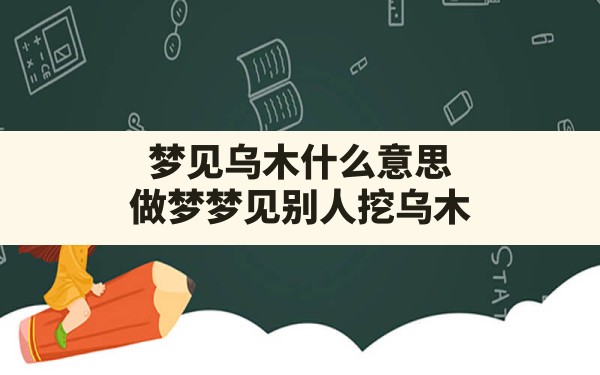 梦见乌木什么意思,做梦梦见别人挖乌木 - 一测网