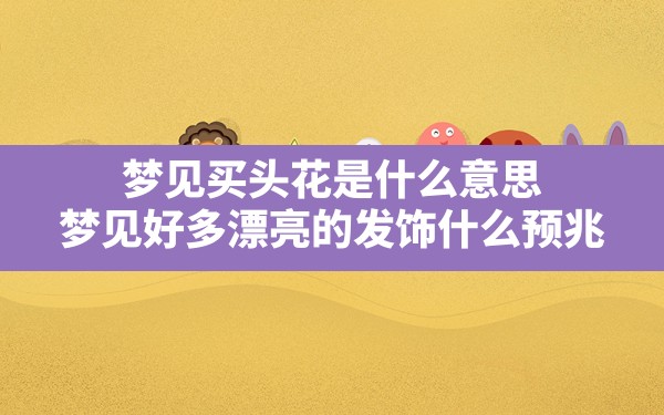 梦见买头花是什么意思,梦见好多漂亮的发饰什么预兆 - 一测网