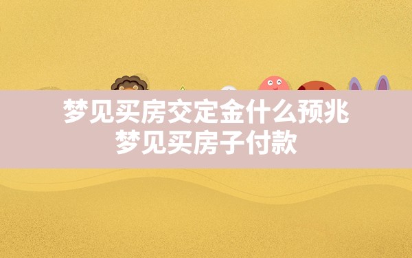 梦见买房交定金什么预兆,梦见买房子付款 - 一测网