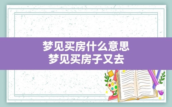 梦见买房什么意思(梦见买房子又去看房子是怎么回事) - 一测网