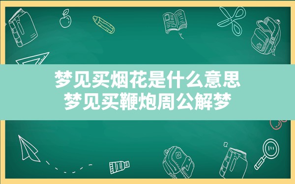 梦见买烟花是什么意思(梦见买鞭炮周公解梦) - 一测网