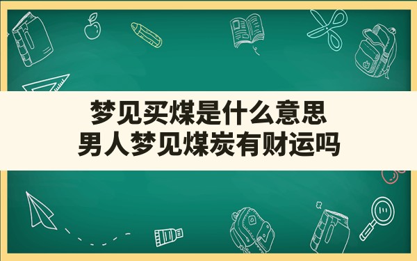 梦见买煤是什么意思,男人梦见煤炭有财运吗 - 一测网