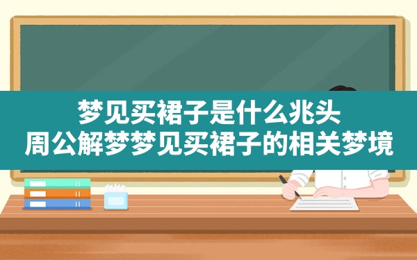 梦见买裙子是什么兆头,周公解梦梦见买裙子的相关梦境 - 一测网