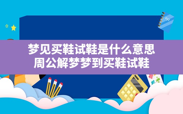 梦见买鞋试鞋是什么意思,周公解梦梦到买鞋试鞋 - 一测网