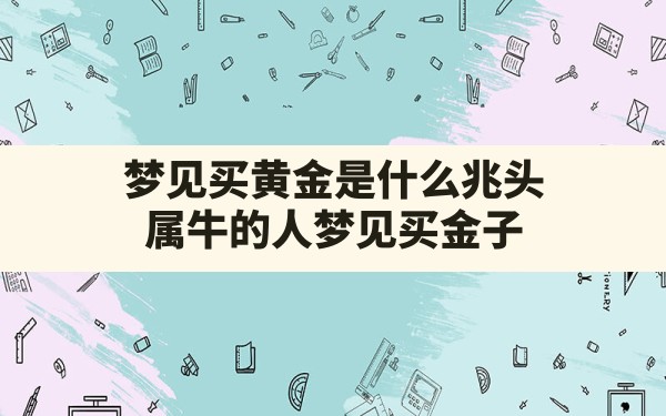 梦见买黄金是什么兆头,属牛的人梦见买金子 - 一测网