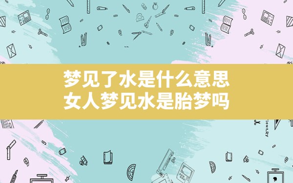 梦见了水是什么意思,女人梦见水是胎梦吗 - 一测网