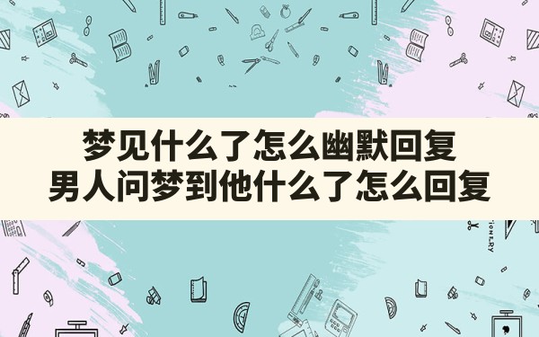 梦见什么了怎么幽默回复,男人问梦到他什么了怎么回复 - 一测网