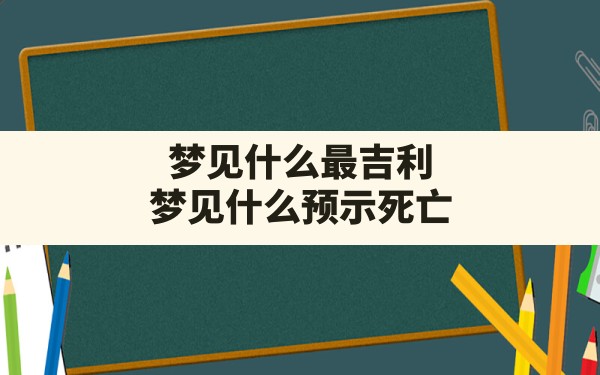 梦见什么最吉利(梦见什么预示死亡) - 一测网