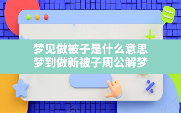 梦见做被子是什么意思,梦到做新被子周公解梦 - 一测网