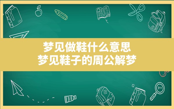 梦见做鞋什么意思,梦见鞋子的周公解梦 - 一测网