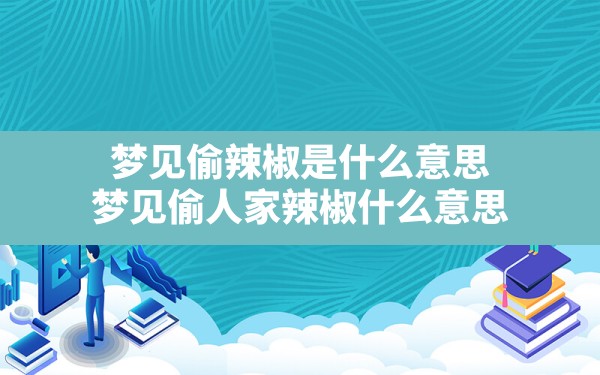 梦见偷辣椒是什么意思,梦见偷人家辣椒什么意思 - 一测网