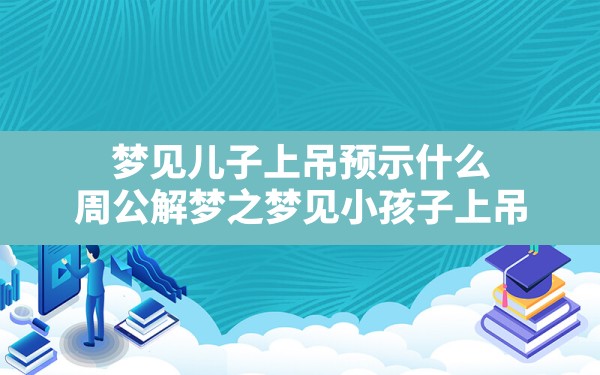 梦见儿子上吊预示什么,周公解梦之梦见小孩子上吊 - 一测网