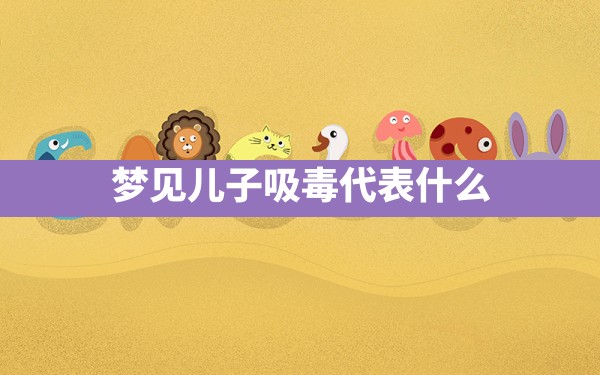 梦见儿子吸毒代表什么 - 一测网