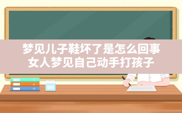 梦见儿子鞋坏了是怎么回事,女人梦见自己动手打孩子 - 一测网