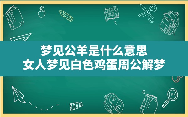 梦见公羊是什么意思,女人梦见白色鸡蛋周公解梦 - 一测网