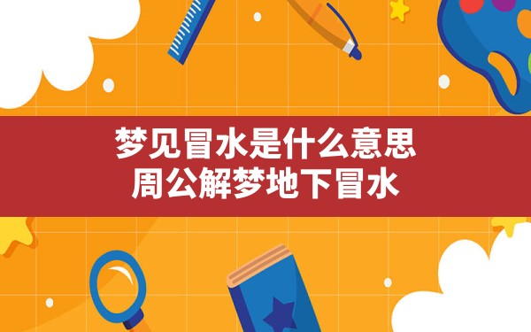 梦见冒水是什么意思,周公解梦地下冒水 - 一测网