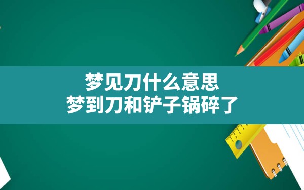 梦见刀什么意思,梦到刀和铲子锅碎了 - 一测网