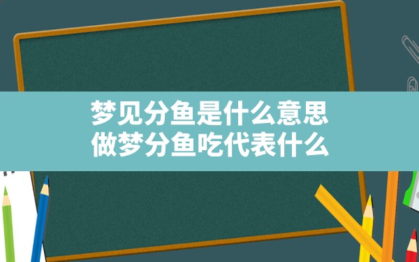 梦见分鱼是什么意思(做梦分鱼吃代表什么) - 一测网