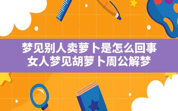 梦见别人卖萝卜是怎么回事,女人梦见胡萝卜周公解梦 - 一测网