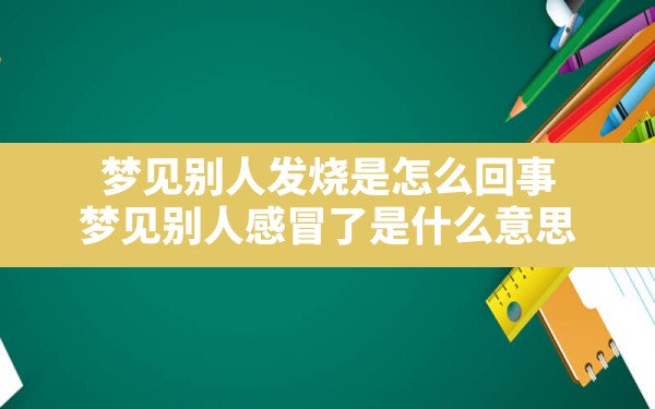 梦见别人发烧是怎么回事,梦见别人感冒了是什么意思 - 一测网