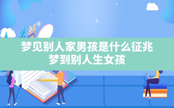 梦见别人家男孩是什么征兆,梦到别人生女孩 - 一测网