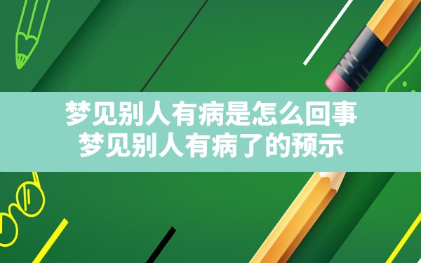 梦见别人有病是怎么回事,梦见别人有病了的预示 - 一测网