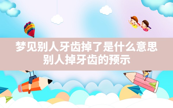 梦见别人牙齿掉了是什么意思,别人掉牙齿的预示 - 一测网