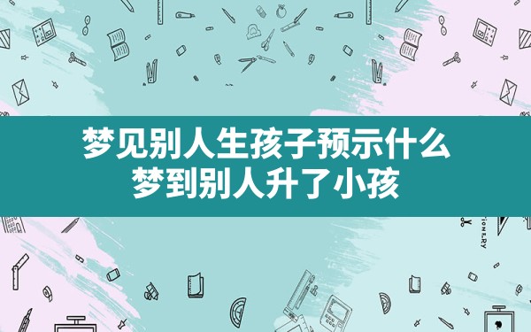 梦见别人生孩子预示什么,梦到别人升了小孩 - 一测网