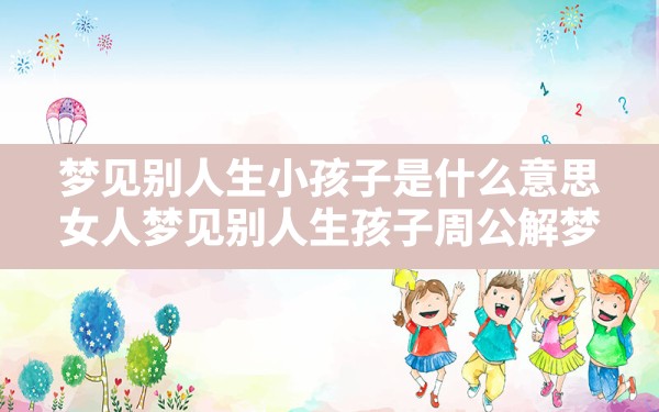 梦见别人生小孩子是什么意思,女人梦见别人生孩子周公解梦 - 一测网