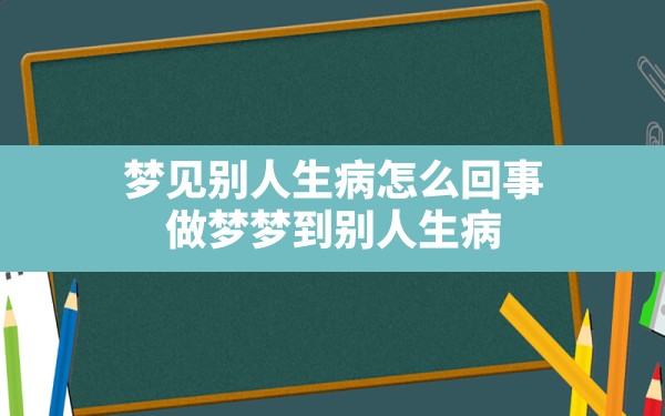 梦见别人生病怎么回事(做梦梦到别人生病) - 一测网