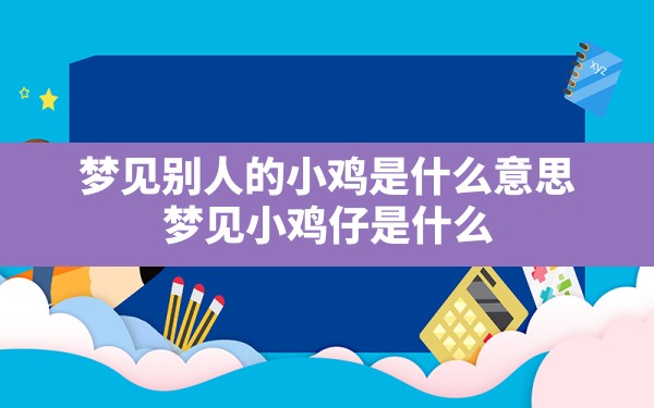 梦见别人的小鸡是什么意思(梦见小鸡仔是什么意思周公解梦原版) - 一测网