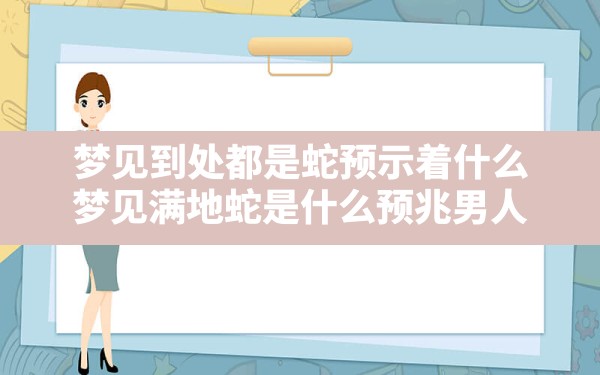 梦见到处都是蛇预示着什么,梦见满地蛇是什么预兆男人 - 一测网