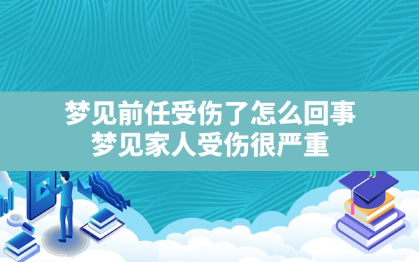 梦见前任受伤了怎么回事,梦见家人受伤很严重 - 一测网