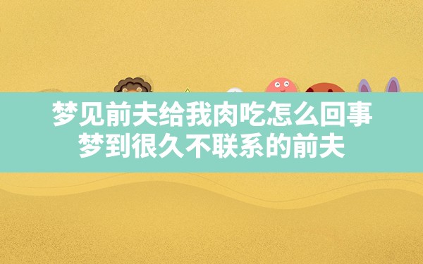 梦见前夫给我肉吃怎么回事,梦到很久不联系的前夫 - 一测网