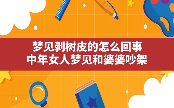 梦见剥树皮的怎么回事,中年女人梦见和婆婆吵架 - 一测网