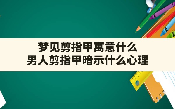 梦见剪指甲寓意什么(男人剪指甲暗示什么心理) - 一测网