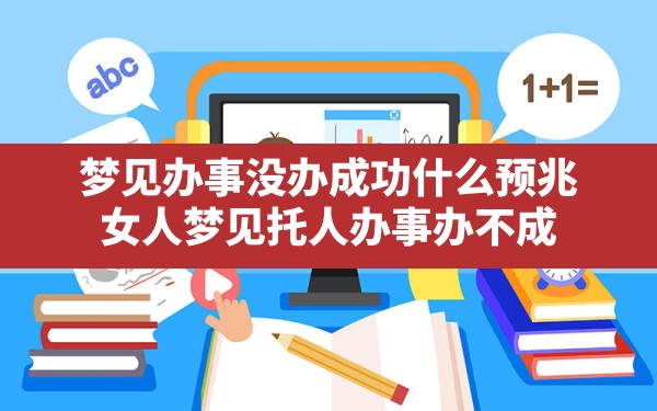 梦见办事没办成功什么预兆,女人梦见托人办事办不成 - 一测网