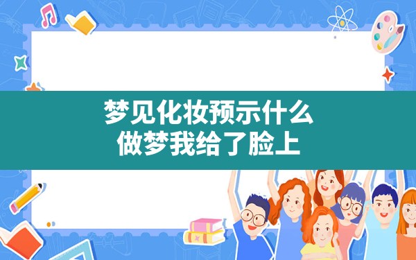 梦见化妆预示什么,做梦我给了脸上擦化妆品水啥意思 - 一测网