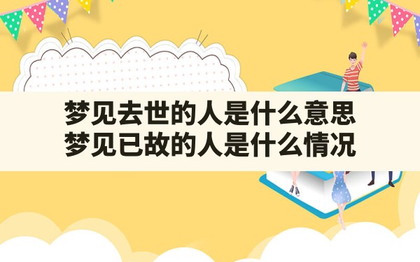 梦见去世的人是什么意思,梦见已故的人是什么情况 - 一测网