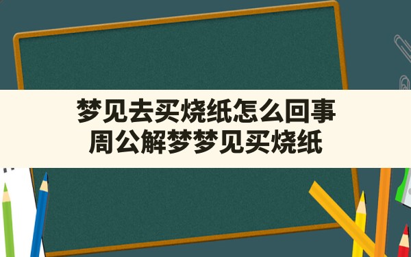 梦见去买烧纸怎么回事(周公解梦梦见买烧纸) - 一测网