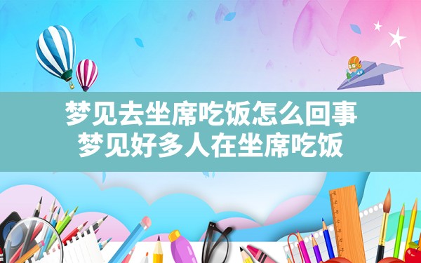 梦见去坐席吃饭怎么回事,梦见好多人在坐席吃饭 - 一测网