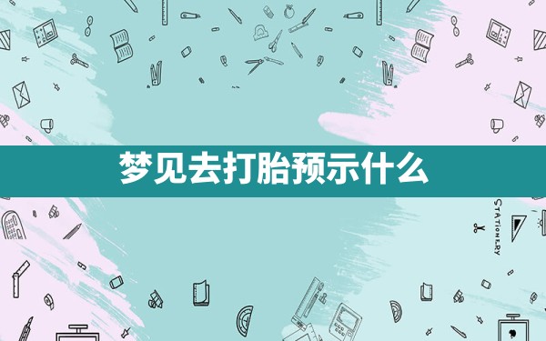 梦见去打胎预示什么 - 一测网