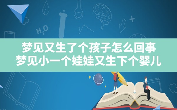 梦见又生了个孩子怎么回事,梦见小一个娃娃又生下个婴儿 - 一测网