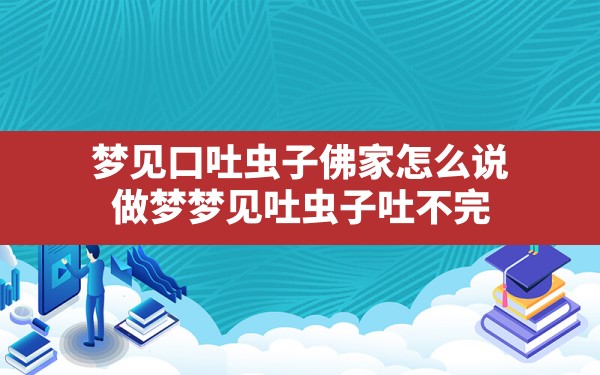 梦见口吐虫子佛家怎么说,做梦梦见吐虫子吐不完 - 一测网